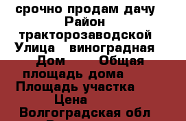 срочно продам дачу › Район ­ тракторозаводской › Улица ­ виноградная › Дом ­ 5 › Общая площадь дома ­ 20 › Площадь участка ­ 5 › Цена ­ 200 - Волгоградская обл., Волгоград г. Недвижимость » Дома, коттеджи, дачи продажа   . Волгоградская обл.,Волгоград г.